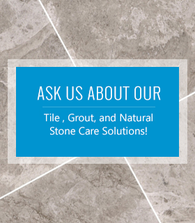 Ask Us About Our Tile , Grout, and Natural Stone Care Solutions!